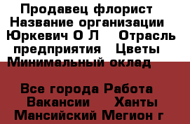 Продавец-флорист › Название организации ­ Юркевич О.Л. › Отрасль предприятия ­ Цветы › Минимальный оклад ­ 1 - Все города Работа » Вакансии   . Ханты-Мансийский,Мегион г.